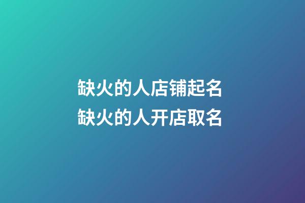 缺火的人店铺起名 缺火的人开店取名